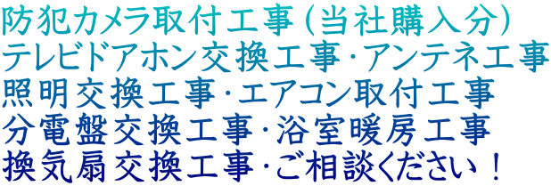 防犯カメラ取付工事（当社購入分） テレビドアホン交換工事・アンテネ工事 照明交換工事・エアコン取付工事 分電盤交換工事・浴室暖房工事 換気扇交換工事・ご相談ください！